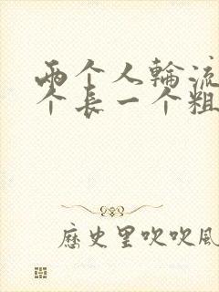 两个人轮流干一个长一个粗