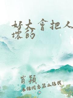 好大会把人家弄坏的