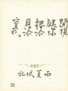 宝贝把腿开大让我添添你视频