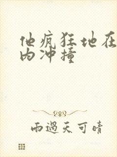 他疯狂地在她体内冲撞