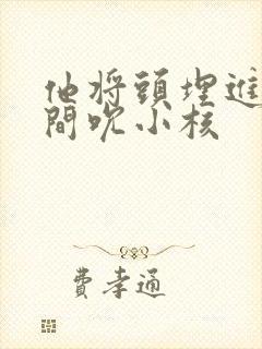 他将头埋进双腿间吮小核