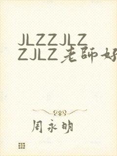 JLZZJLZZJLZ老师好多的水