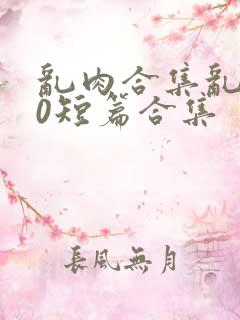 乱肉合集乱500短篇合集