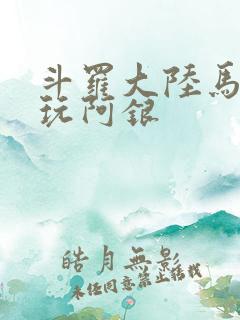 斗罗大陆马红俊玩阿银