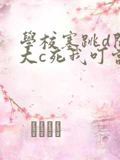 学校塞跳d开最大c死我叮当