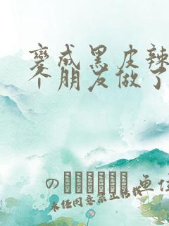 变成黑皮辣妹后个朋友做了无删