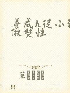 养成h从小到大做双性