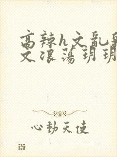 高辣h文乱乳h文浪荡玥玥