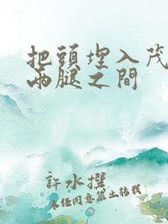 把头埋入茂密的两腿之间