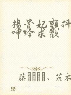 杨贵妃颤抖双乳呻吟求欢