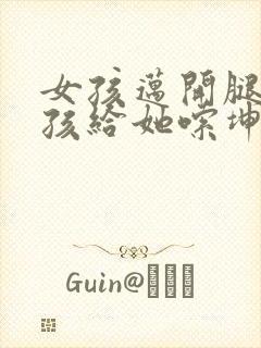 女孩迈开腿让男孩给她嗦坤巴