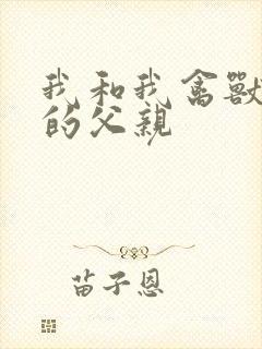 我和我禽兽不如的父亲