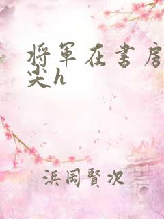 将军在书房含乳尖h