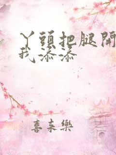 丫头把腿开大让我添添