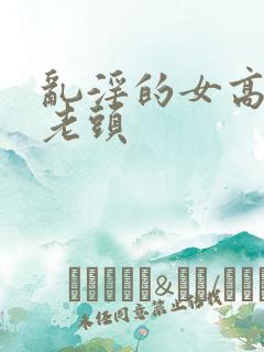 乱淫的女高中和老头