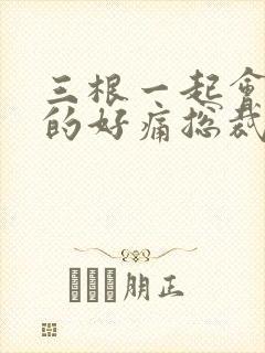 三根一起会坏掉的好痛总裁