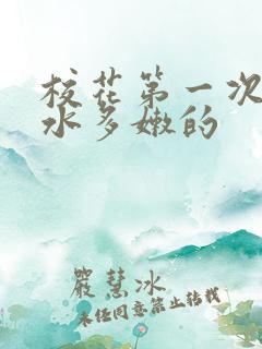 校花第一次真紧水多嫩的