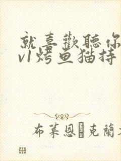 就喜欢听你叫1v1烤鱼猫持竿钓鱼