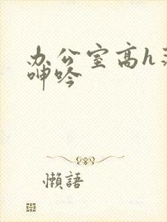 办公室高h荡肉呻吟