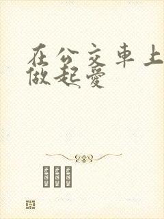 在公交车上我们做起爱
