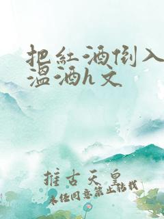 把红酒倒入b里温酒h文