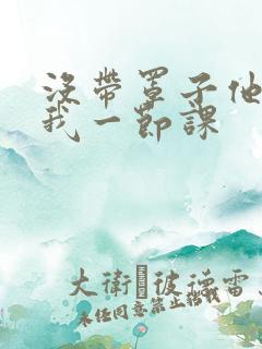 没带罩子他C了我一节课