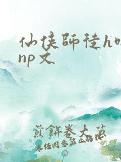 仙侠师徒h啪肉np文