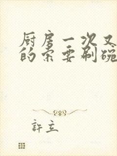 厨房一次又一次的索要刷碗穆天