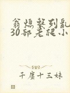 翁熄系列乱短篇30部老爬小说