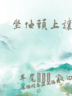 坐他头上让他口