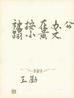 被按在办公室糟蹋小黄文