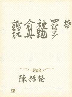 谢俞被罚带着小玩具跑步