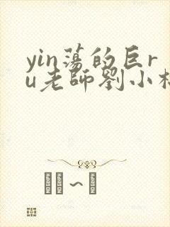 yin荡的巨ru老师刘小棉