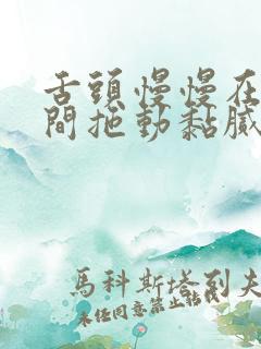 舌头慢慢在小缝间拖动黏腻