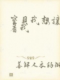 宝贝我想让你含着我