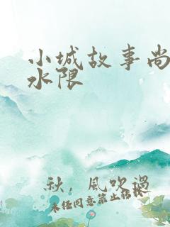小城故事尚扇弱水限