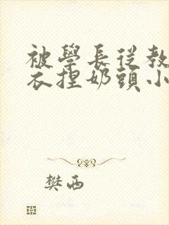 被学长从教室扒衣捏奶头小说