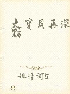 大宝贝再深入一点