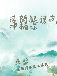 迈开腿让我的坤坤桶你