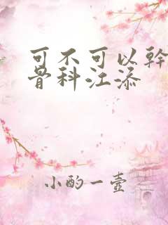 可不可以干湿你骨科江添