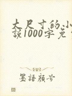 大尺寸的小黄说说1000字免费阅读