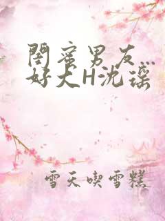 闺蜜男友...好大H沈瑶