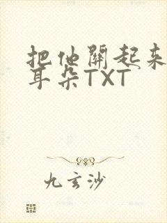 把他关起来BY耳朵TXT