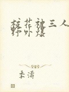 校花被三人拖去野外爆