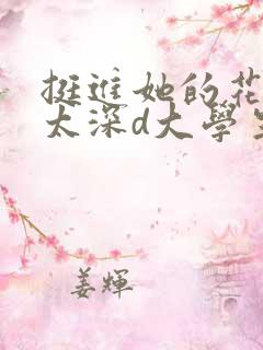 挺进她的花苞啊太深d大学生小说