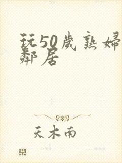 玩50岁熟妇女邻居