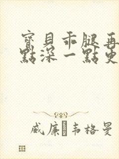 宝贝乖腿再开一点深一点更好