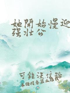 她开始慢迎迎合强壮公