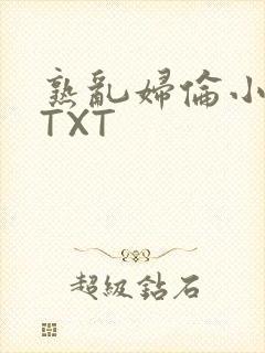 熟乱妇伦小说网TXT