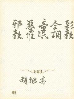 邪恶帝全彩之调教催眠调教3D